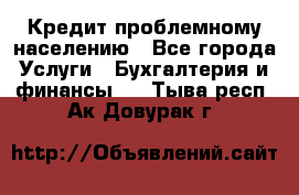 Кредит проблемному населению - Все города Услуги » Бухгалтерия и финансы   . Тыва респ.,Ак-Довурак г.